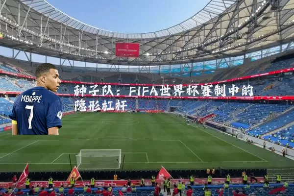 种子队:FIFA世界杯赛制中的隐形杠杆