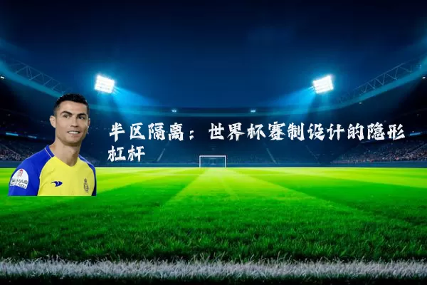 半区隔离:世界杯赛制设计的隐形杠杆