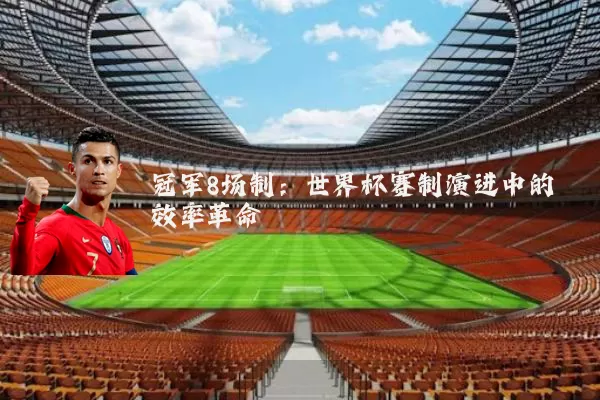 冠军8场制:世界杯赛制演进中的效率革命