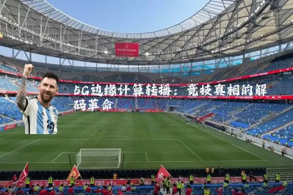 5G边缘计算转播：竞技真相的解码革命