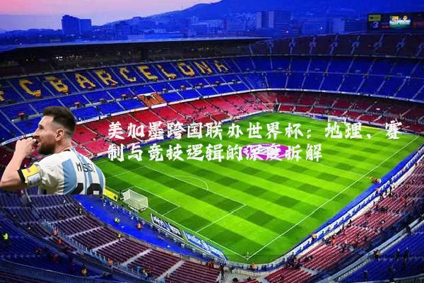 美加墨跨国联办世界杯:地理、赛制与竞技逻辑的深度拆解
