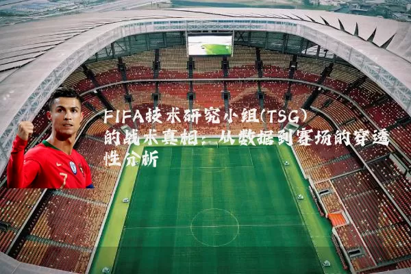 FIFA技术研究小组(TSG)的战术真相:从数据到赛场的穿透性分析