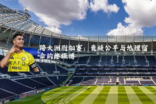 跨大洲附加赛：竞技公平与地理宿命的终极博弈